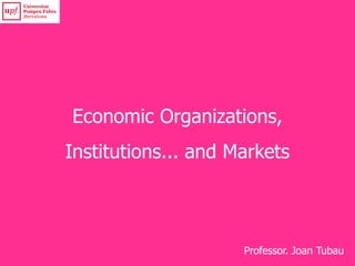 Economic Organizations,
Institutions... and Markets
Professor. Joan Tubau
 