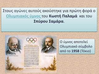 Στους αγώνες αυτούς ακούστηκε για πρώτη φορά ο
Ολυμπιακός ύμνος του Κωστή Παλαμά και του
Σπύρου Σαμάρα.
Ο ύμνος αποτελεί
Ολυμπιακό σύμβολο
από το 1958 (Τόκιο)
 