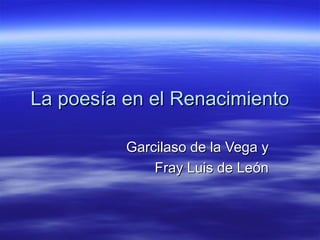 La poesía en el RenacimientoLa poesía en el Renacimiento
Garcilaso de la Vega yGarcilaso de la Vega y
Fray Luis de LeónFray Luis de León
 