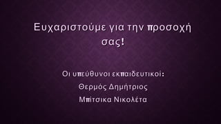 π π :Οι υ εύθυνοι εκ αιδευτικοίπ π :Οι υ εύθυνοι εκ αιδευτικοί
Θερμός ΔημήτριοςΘερμός Δημήτριος
πΜ ίτσικα ΝικολέταπΜ ίτσικα Νικολέτα
πΕυχαριστούμε για την ροσοχήπΕυχαριστούμε για την ροσοχή
!σας!σας
 