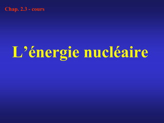 L’énergie nucléaire
Chap. 2.3 - cours
 
