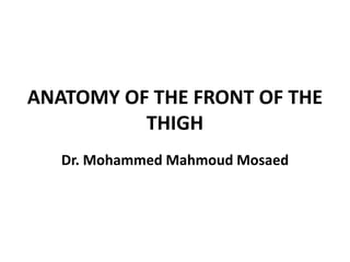 ANATOMY OF THE FRONT OF THE
THIGH
Dr. Mohammed Mahmoud Mosaed
 