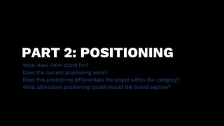 PART 2: POSITIONING
What does SKYY stand for?
Does the current positioning work?
Does this positioning differentiate the b...