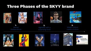Three Phases of the SKYY brand
1.
Sexual
Subservience
2.
Nightlife with a
surprising twist
3.
Maker culture
meets couture
 