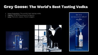 Grey Goose: The World’s Best Tasting Vodka
• Value Proposition: The world’s best tasting vodka.
• Tagline: Bring Extraordi...