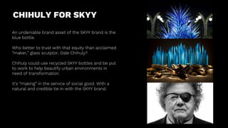 CHIHULY FOR SKYY
An undeniable brand asset of the SKYY brand is the
blue bottle.
Who better to trust with that equity than...