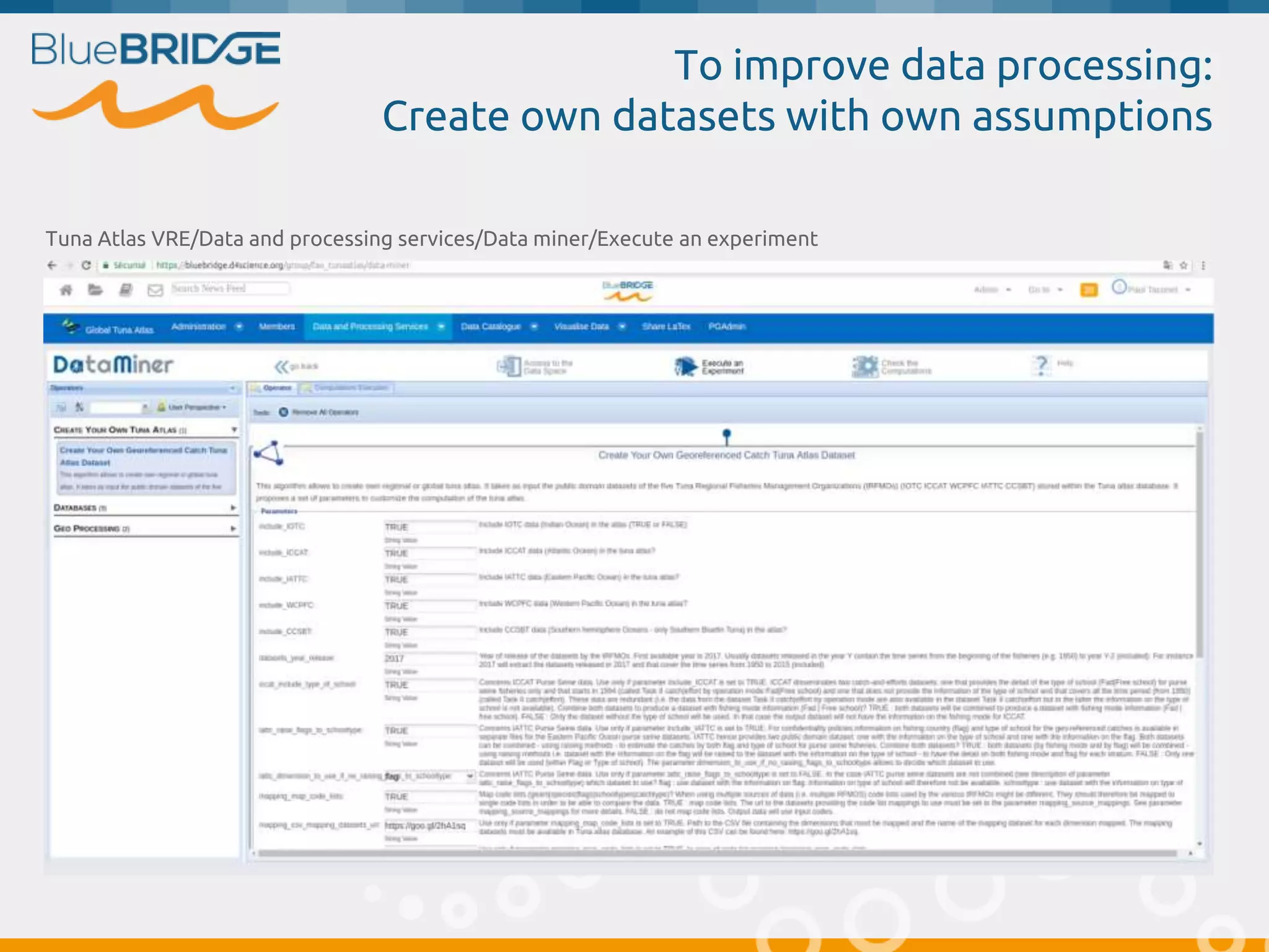 To improve data processing:
Create own datasets with own assumptions
Tuna Atlas VRE/Data and processing services/Data miner/Execute an experiment
 