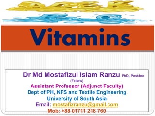 Vitamins
Dr Md Mostafizul Islam Ranzu PhD, Postdoc
(Fellow)
Assistant Professor (Adjunct Faculty)
Dept of PH, NFS and Textile Engineering
University of South Asia
Email: mostafizranzu@gmail.com
Mob: +88 01711 218 760
 