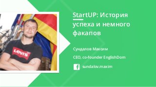 StartUP: История
успеха и немного
факапов
Сундалов Максим
CEO, co-founder EnglishDom
sundalov.maxim
 