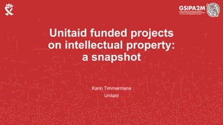 Unitaid funded projects
on intellectual property:
a snapshot
Karin Timmermans
Unitaid
 