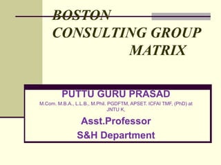 BOSTON
CONSULTING GROUP
MATRIX
PUTTU GURU PRASAD
M.Com. M.B.A., L.L.B., M.Phil. PGDFTM, APSET. ICFAI TMF, (PhD) at
JNTU K,
Asst.Professor
S&H Department
 
