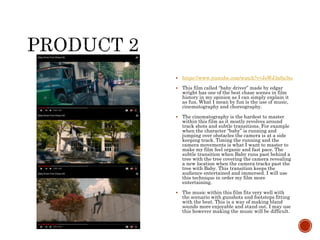  https://www.youtube.com/watch?v=JsWJ3aSa3ts
 This film called “baby driver” made by edgar
wright has one of the best chase scenes in film
history in my opinion as I can simply explain it
as fun. What I mean by fun is the use of music,
cinematography and choreography.
 The cinematography is the hardest to master
within this film as it mostly revolves around
track shots and subtle transitions. For example
when the character “baby” is running and
jumping over obstacles the camera is at a side
keeping track. Timing the running and the
camera movements is what I want to master to
make my film feel organic and fast pace. The
subtle transition when Baby runs past behind a
tree with the tree covering the camera revealing
a new location when the camera tracks past the
tree with Baby. This transition keeps the
audience entertained and immersed. I will use
this technique in order my film more
entertaining.
 The music within this film fits very well with
the scenario with gunshots and footsteps fitting
with the beat. This is a way of making bland
sounds more enjoyable and stand out. I may use
this however making the music will be difficult.
 