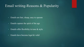 Email writing-Reasons & Popularity
• Emails are fast, cheap, easy to operate
• Emails capture the spirit of the age
• Emails offer flexibility in tone & style
• Emails have become legal & valid
 