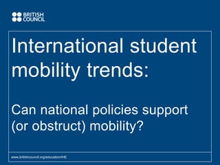 International student
mobility trends:
Can national policies support
(or obstruct) mobility?
www.britishcouncil.org/education/IHE
 