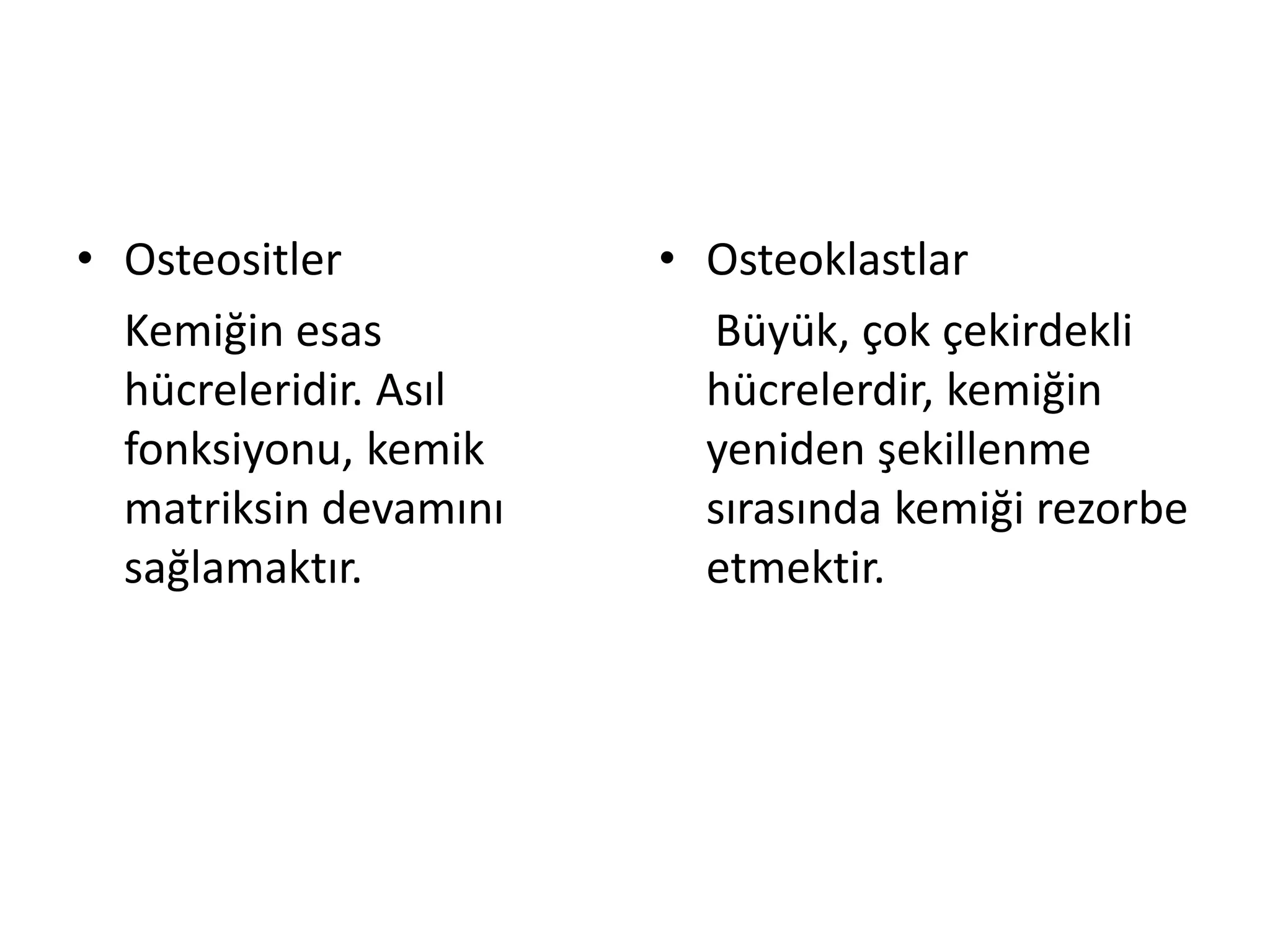 • Osteositler
Kemiğin esas
hücreleridir. Asıl
fonksiyonu, kemik
matriksin devamını
sağlamaktır.
• Osteoklastlar
Büyük, çok çekirdekli
hücrelerdir, kemiğin
yeniden şekillenme
sırasında kemiği rezorbe
etmektir.
 