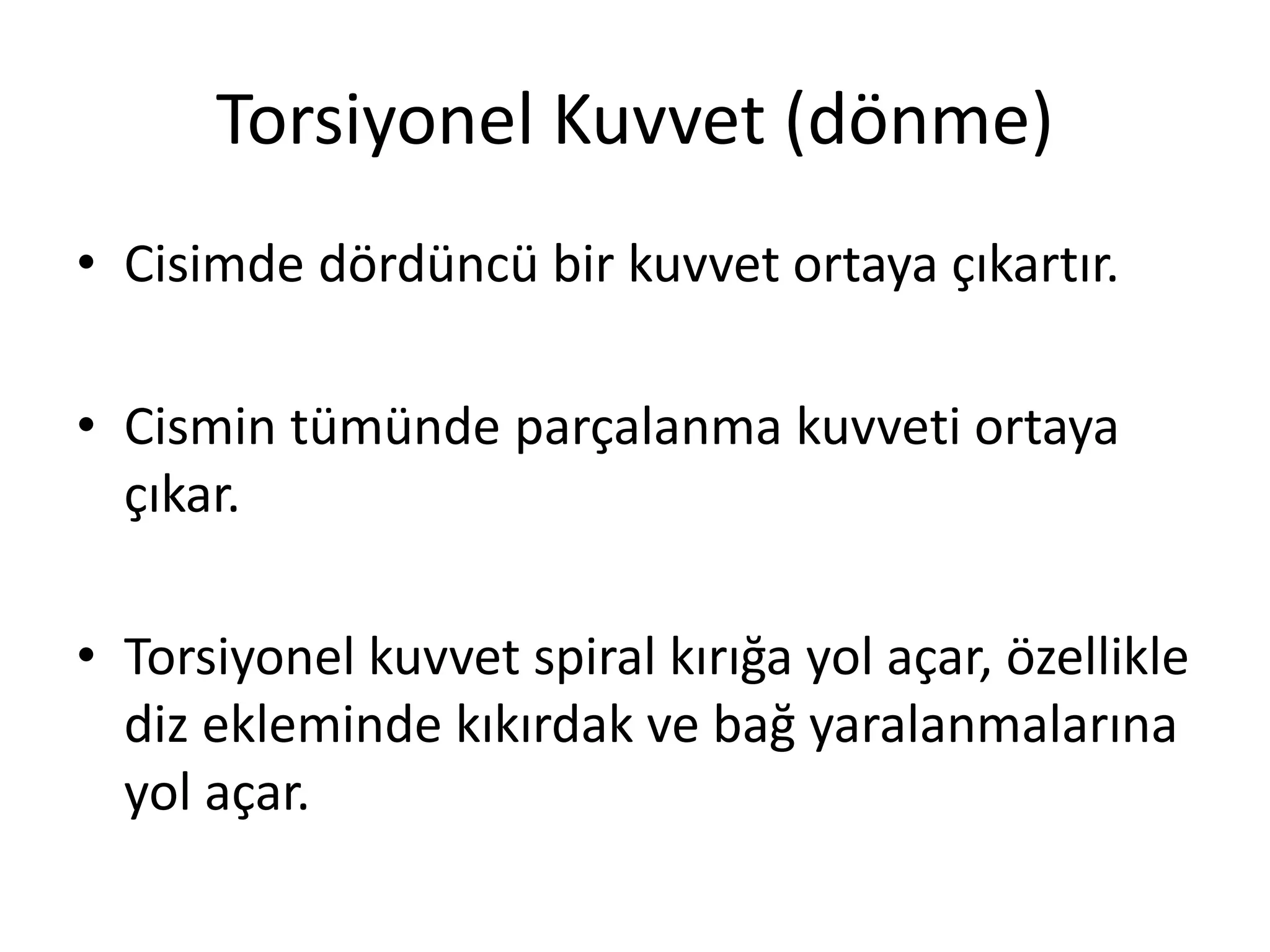 Torsiyonel Kuvvet (dönme)
• Cisimde dördüncü bir kuvvet ortaya çıkartır.
• Cismin tümünde parçalanma kuvveti ortaya
çıkar.
• Torsiyonel kuvvet spiral kırığa yol açar, özellikle
diz ekleminde kıkırdak ve bağ yaralanmalarına
yol açar.
 