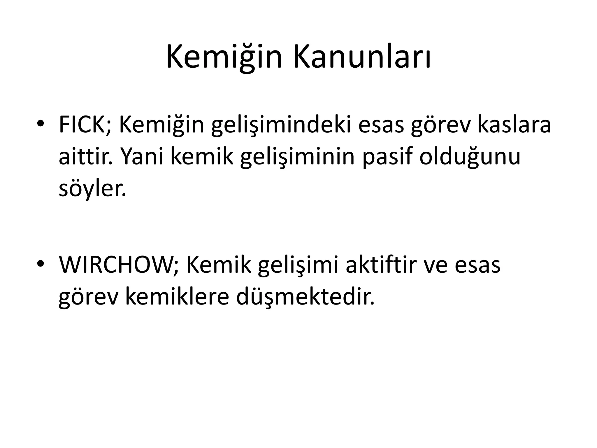 Kemiğin Kanunları
• FICK; Kemiğin gelişimindeki esas görev kaslara
aittir. Yani kemik gelişiminin pasif olduğunu
söyler.
• WIRCHOW; Kemik gelişimi aktiftir ve esas
görev kemiklere düşmektedir.
 