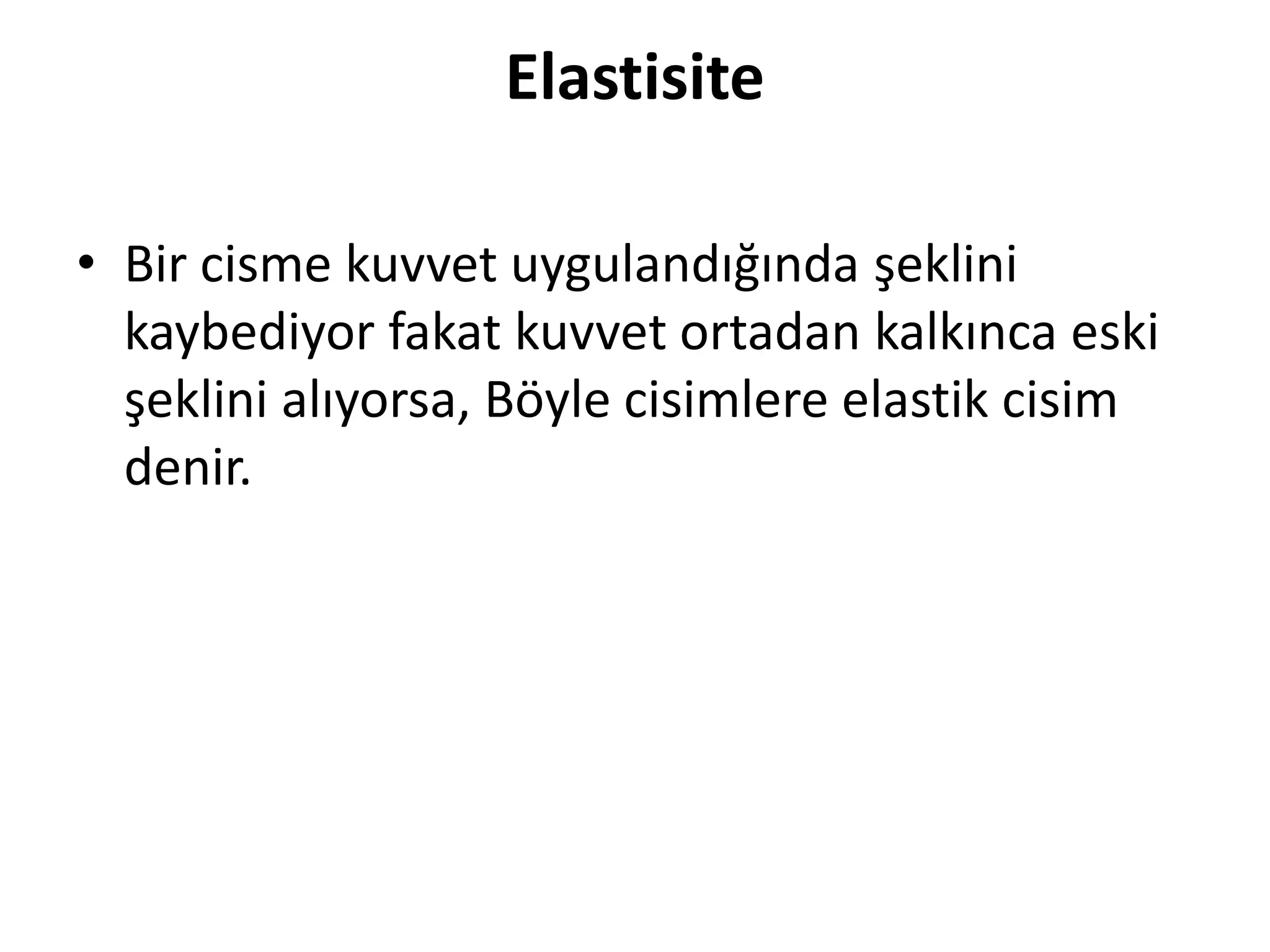 Elastisite
• Bir cisme kuvvet uygulandığında şeklini
kaybediyor fakat kuvvet ortadan kalkınca eski
şeklini alıyorsa, Böyle cisimlere elastik cisim
denir.
 