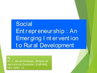 Social
Ent repreneurship : An
Emerging I nt ervent ion
t o Rural Development
By
Dr. L. Murali Krishnan, Division of
Agricultural Extension, ICAR-IARI,
New Delhi -12
 