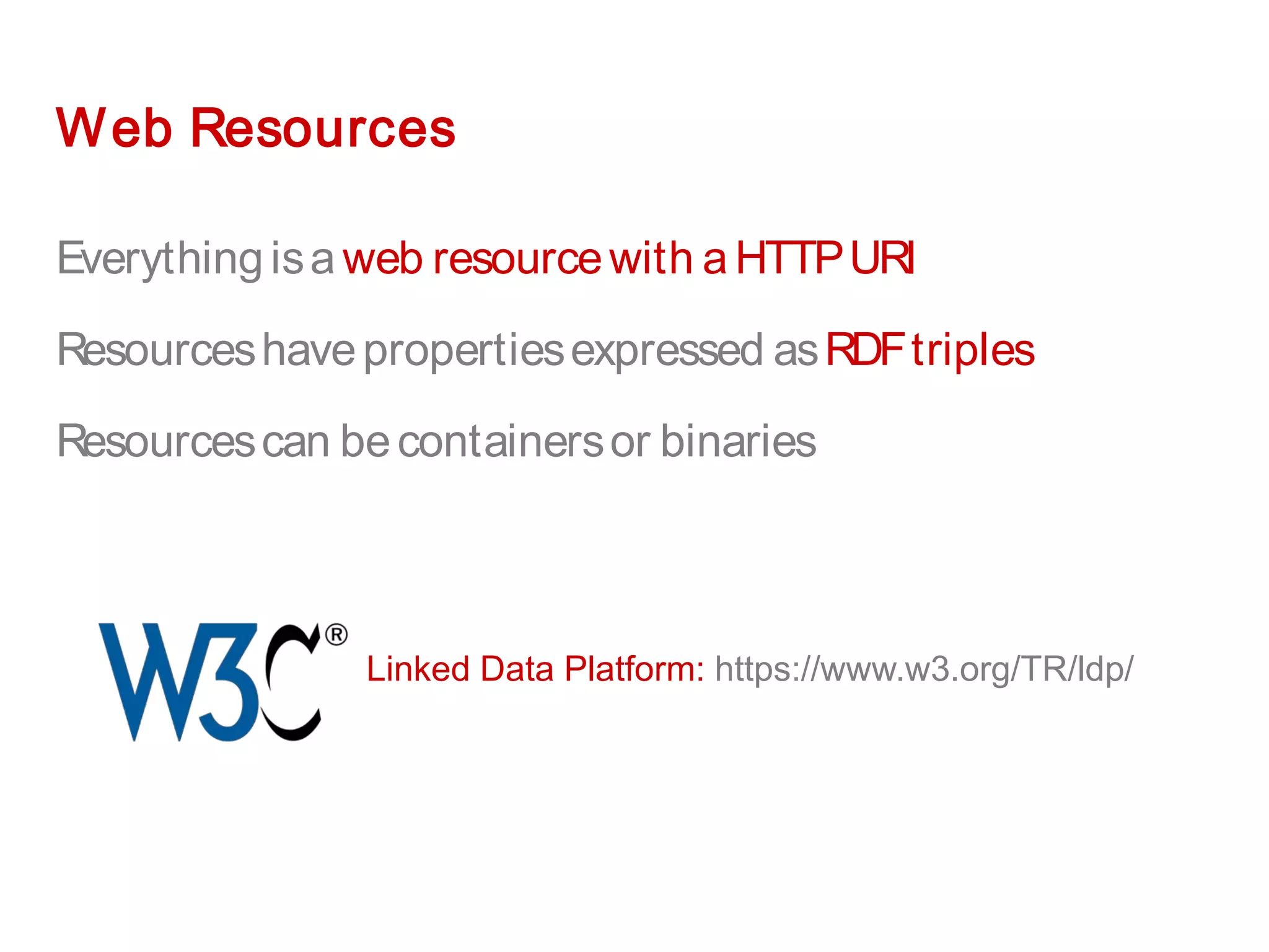 Web Resources
Everythingisaweb resourcewith aHTTPURI
Resourceshavepropertiesexpressed asRDFtriples
Resourcescan becontainersor binaries
Linked Data Platform: https://www.w3.org/TR/ldp/
 