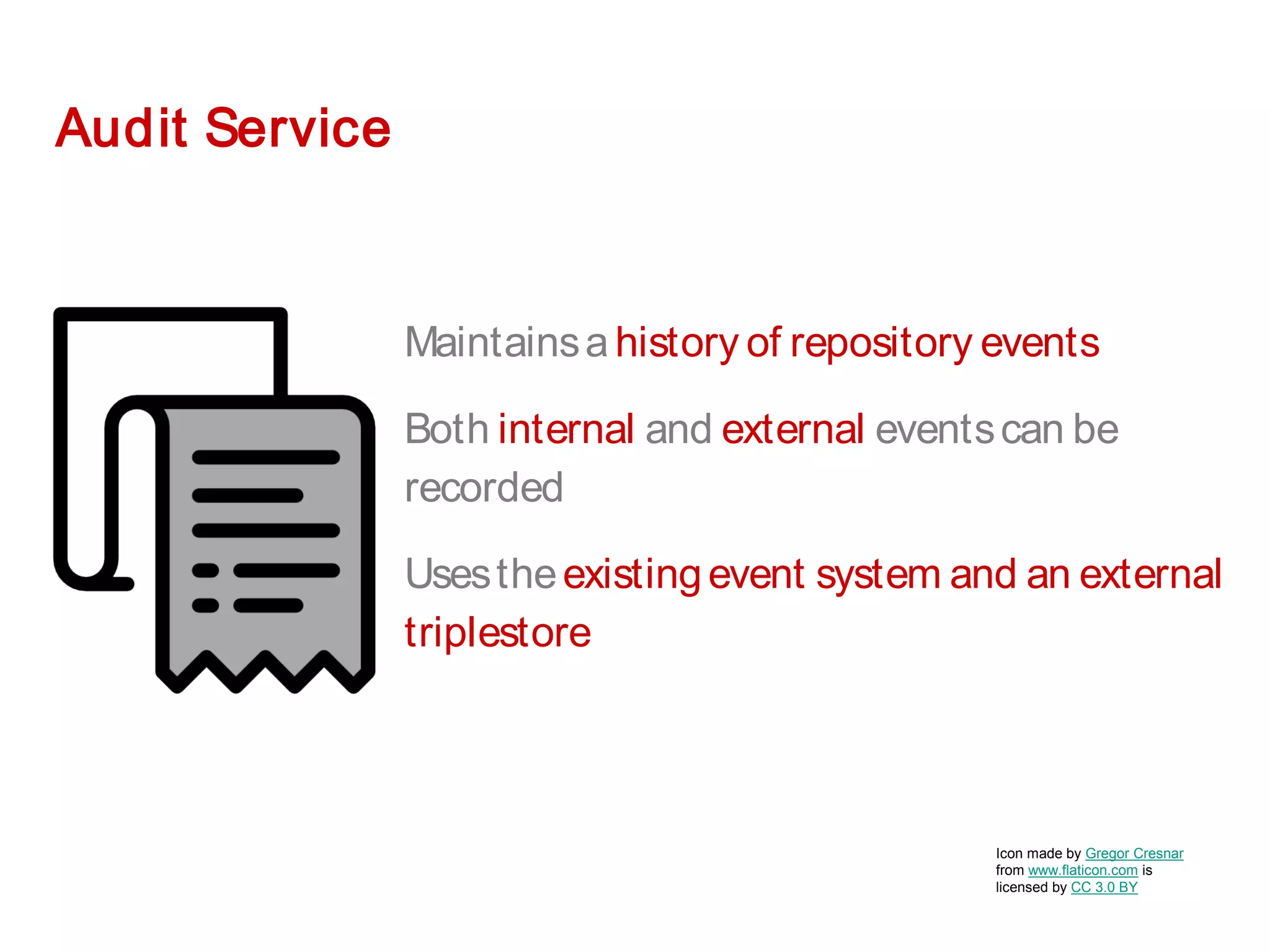 Audit Service
Maintainsahistory of repository events
Both internal and external eventscan be
recorded
Usestheexistingevent system and an external
triplestore
Icon made by Gregor Cresnar
from www.flaticon.com is
licensed by CC 3.0 BY
 