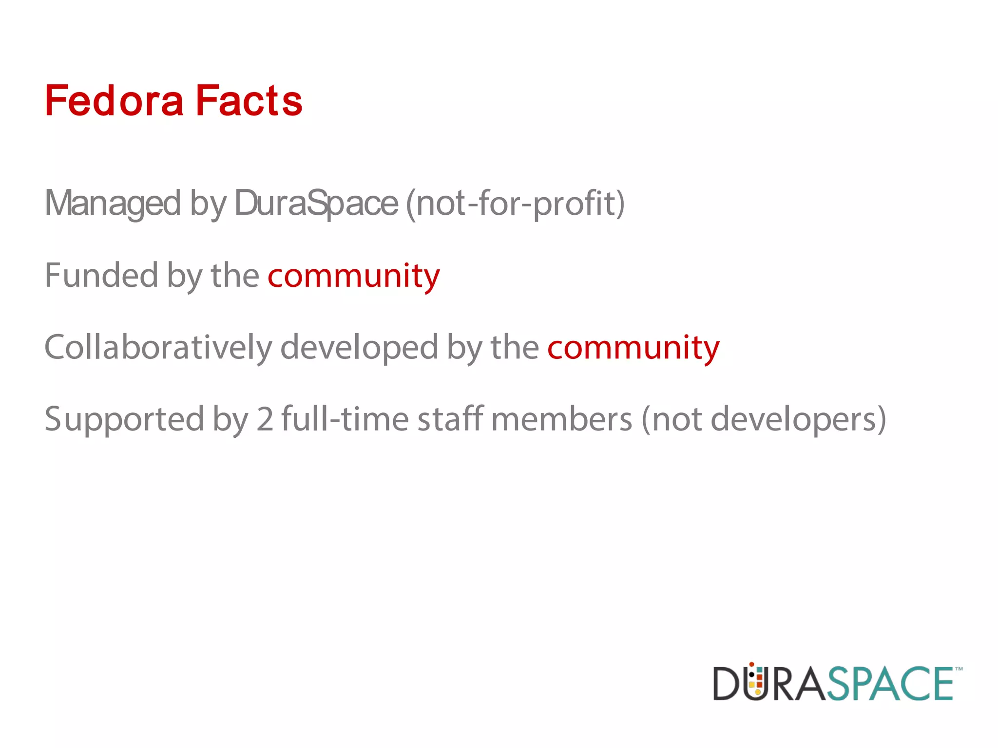 Managed by DuraSpace(not-for-profit)
Funded by the community
Collaboratively developed by the community
Supported by 2 full-time staff members (not developers)
Fedora Facts
 