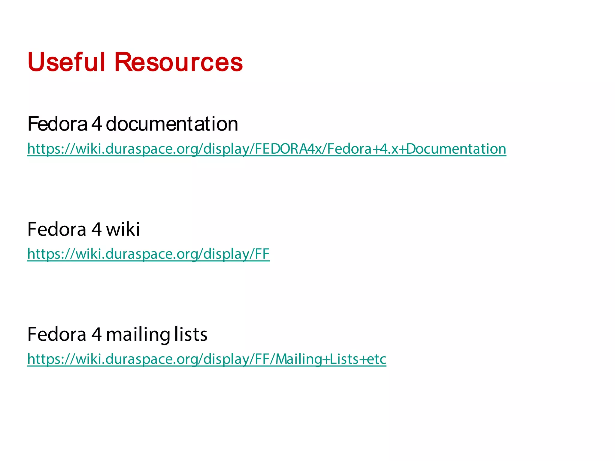 Fedora 4documentation
https://wiki.duraspace.org/display/FEDORA4x/Fedora+4.x+Documentation
Fedora 4 wiki
https://wiki.duraspace.org/display/FF
Fedora 4 mailinglists
https://wiki.duraspace.org/display/FF/Mailing+Lists+etc
Useful Resources
 