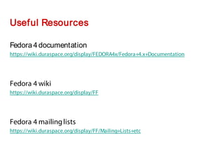 Fedora 4documentation
https://wiki.duraspace.org/display/FEDORA4x/Fedora+4.x+Documentation
Fedora 4 wiki
https://wiki.duraspace.org/display/FF
Fedora 4 mailinglists
https://wiki.duraspace.org/display/FF/Mailing+Lists+etc
Useful Resources
 