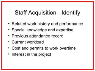 Staff Acquisition - Identify
• Related work history and performance
• Special knowledge and expertise
• Previous attendance record
• Current workload
• Cost and permits to work overtime
• Interest in the project
 