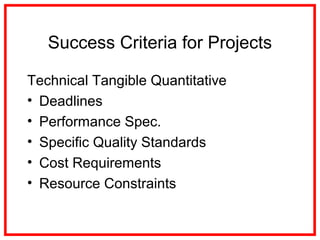 Success Criteria for Projects
Technical Tangible Quantitative
• Deadlines
• Performance Spec.
• Specific Quality Standards
• Cost Requirements
• Resource Constraints
 