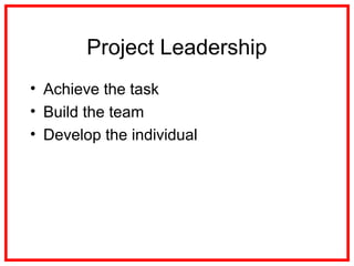 Project Leadership
• Achieve the task
• Build the team
• Develop the individual
 