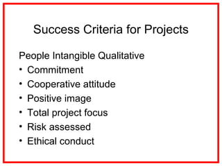 Success Criteria for Projects
People Intangible Qualitative
• Commitment
• Cooperative attitude
• Positive image
• Total project focus
• Risk assessed
• Ethical conduct
 