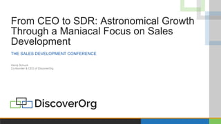 From CEO to SDR: Astronomical Growth
Through a Maniacal Focus on Sales
Development
THE SALES DEVELOPMENT CONFERENCE
Henry Schuck
Co-founder & CEO of DiscoverOrg
 