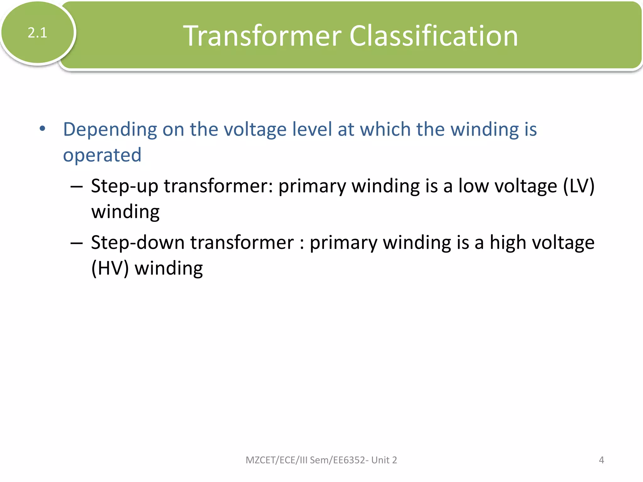 • Depending on the voltage level at which the winding is
operated
– Step-up transformer: primary winding is a low voltage (LV)
winding
– Step-down transformer : primary winding is a high voltage
(HV) winding
Transformer Classification2.1
MZCET/ECE/III Sem/EE6352- Unit 2 4
 