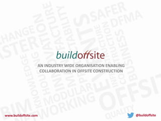 www.buildoffsite.com @buildoffsite
AN INDUSTRY WIDE ORGANISATION ENABLING
COLLABORATION IN OFFSITE CONSTRUCTION
 