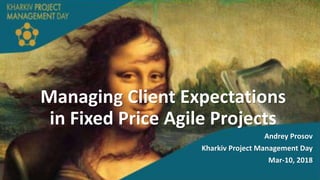 Managing Client Expectations
in Fixed Price Agile Projects
Andrey Prosov
Kharkiv Project Management Day
Mar-10, 2018
 