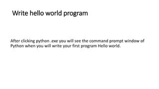 Write hello world program
After clicking python .exe you will see the command prompt window of
Python when you will write your first program Hello world.
 