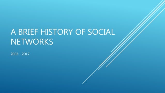 A BRIEF HISTORY OF SOCIAL
NETWORKS
2003 - 2017
 