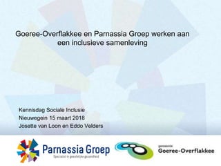 Kennisdag Sociale Inclusie
Nieuwegein 15 maart 2018
Josette van Loon en Eddo Velders
Goeree-Overflakkee en Parnassia Groep werken aan
een inclusieve samenleving
 