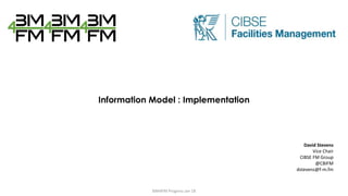 Information Model : Implementation
David Stevens
Vice Chair
CIBSE FM Group
@CBIFM
dstevens@f-m.fm
BIM4FM Progress Jan 18
 