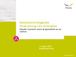 www.vilans.nl
15 maart 2018
Stephan Hermsen
Benader innovaties vanuit de gezondheid van uw
cliënten
Domeinoverstijgende
financiering van innovaties
 