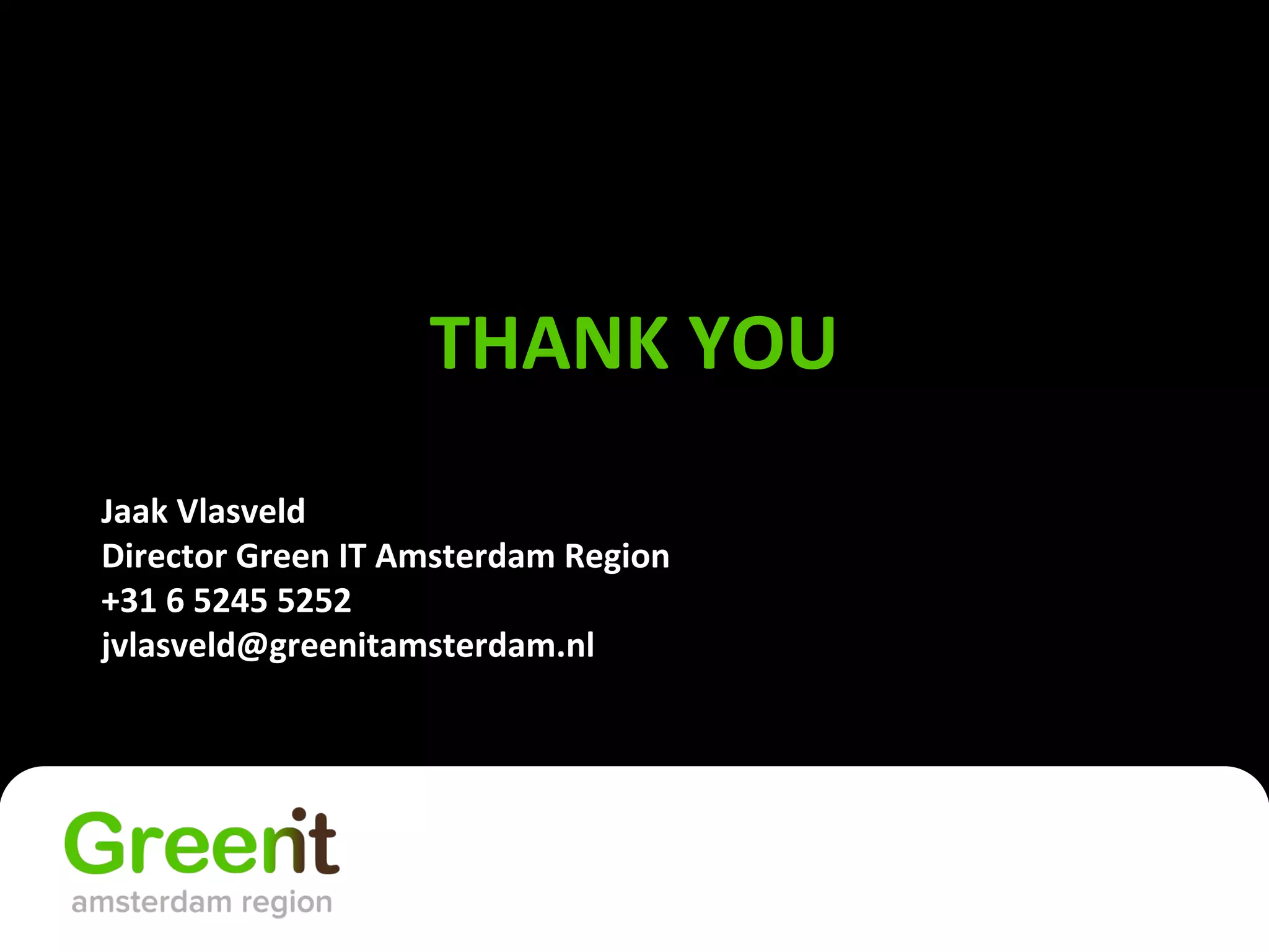 THANK YOU
Jaak Vlasveld
Director Green IT Amsterdam Region
+31 6 5245 5252
jvlasveld@greenitamsterdam.nl
 