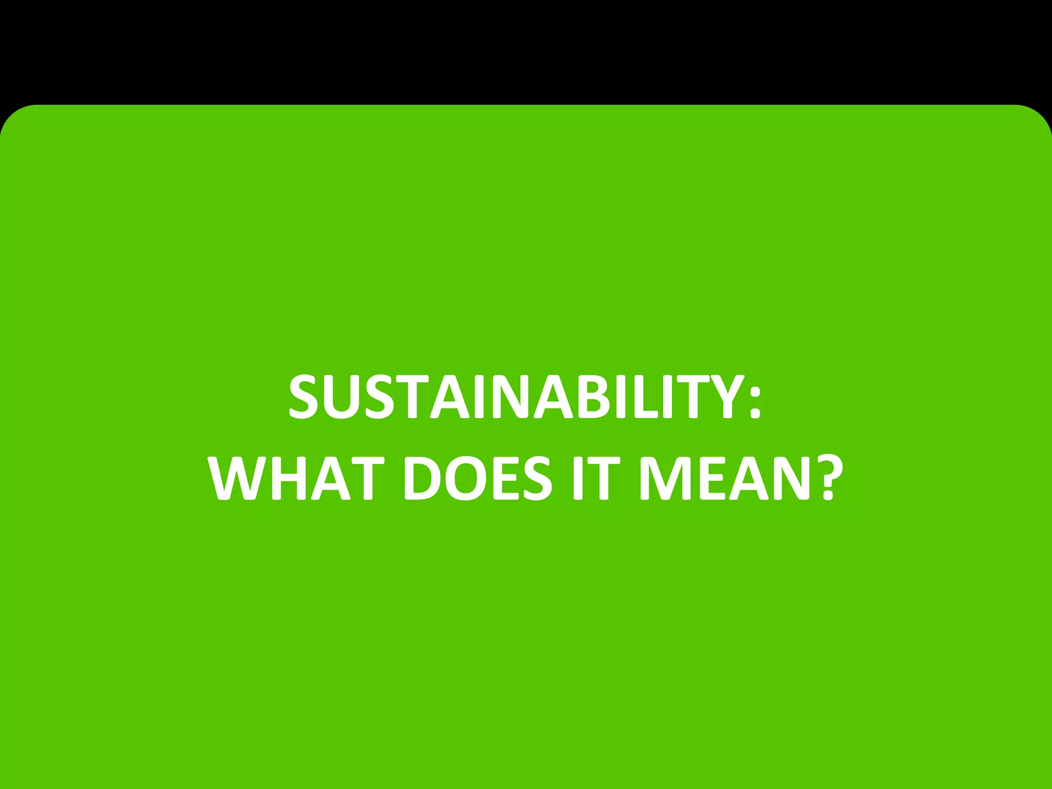 SUSTAINABILITY:
WHAT DOES IT MEAN?
 