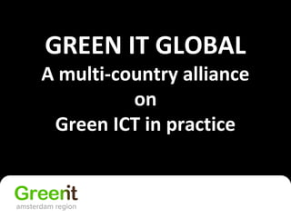 GREEN IT GLOBAL
A multi-country alliance
on
Green ICT in practice
 