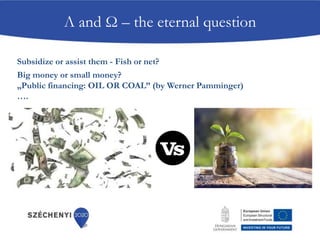 Λ and Ω – the eternal question
Subsidize or assist them - Fish or net?
Big money or small money?
„Public financing: OIL OR COAL” (by Werner Pamminger)
….
 