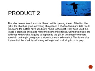 This shot comes from the movie 'Jaws'. In this opening scene of the film, the
girl in the shot has gone swimming at night and a shark attacks and kills her. In
this scene the editors have used slow music to the shot. They have used this
to add a dramatic effect and make the scene more tense. Using this music, the
audience knows what is going to happen to the girl. In this shot the camera
zooms in on the girl going from a wide shot to a medium shot. This is to make
it seem that the shark is swimming to the girl and is closing in on its prey.
 