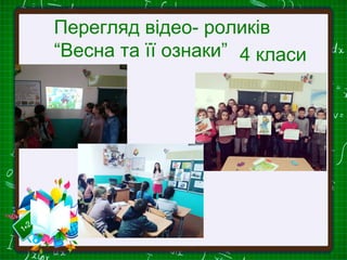 Перегляд відео- роликів
“Весна та її ознаки” 4 класи
 