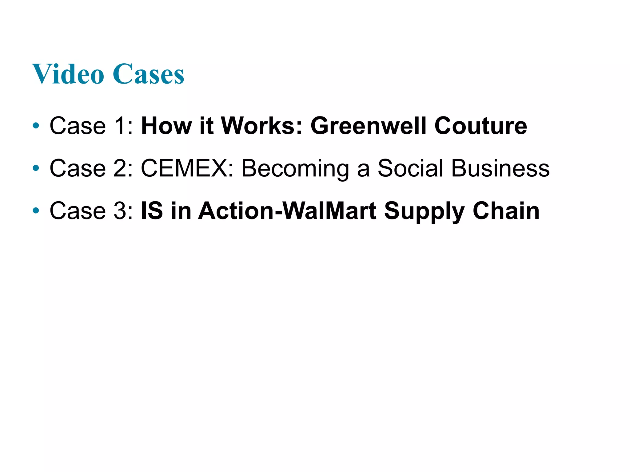 Video Cases
• Case 1: How it Works: Greenwell Couture
• Case 2: CEMEX: Becoming a Social Business
• Case 3: IS in Action-WalMart Supply Chain
 