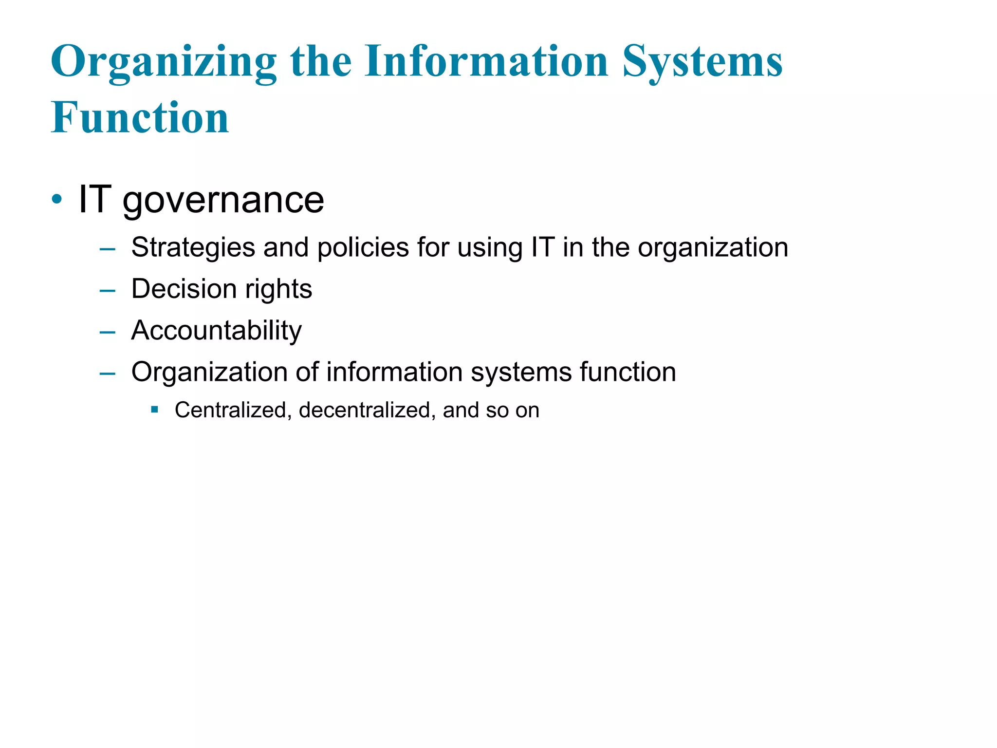 Organizing the Information Systems
Function
• IT governance
– Strategies and policies for using IT in the organization
– Decision rights
– Accountability
– Organization of information systems function
 Centralized, decentralized, and so on
 