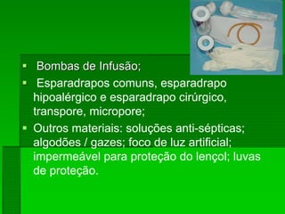 Bombas de Infusão;Bombas de Infusão;
Esparadrapos comuns, esparadrapo
hipoalérgico e esparadrapo cirúrgico,
transpore, micropore;
Outros materiais: soluções anti-sépticas;
algodões / gazes; foco de luz artificial;
impermeável para proteção do lençol; luvas
de proteção.
 